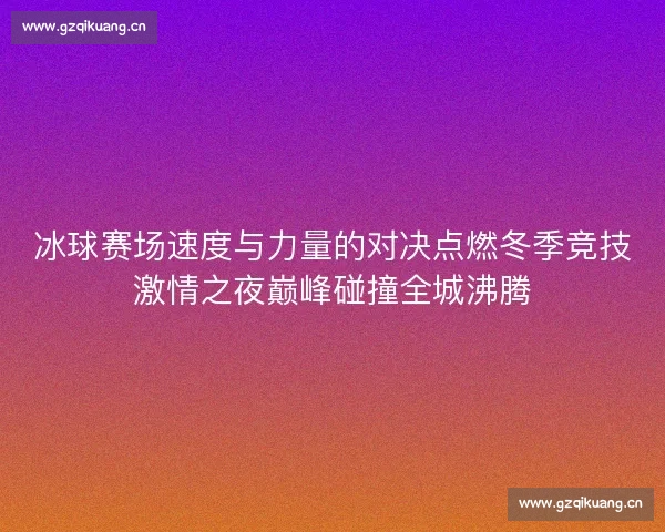 冰球赛场速度与力量的对决点燃冬季竞技激情之夜巅峰碰撞全城沸腾