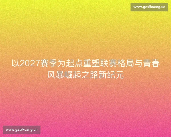 以2027赛季为起点重塑联赛格局与青春风暴崛起之路新纪元